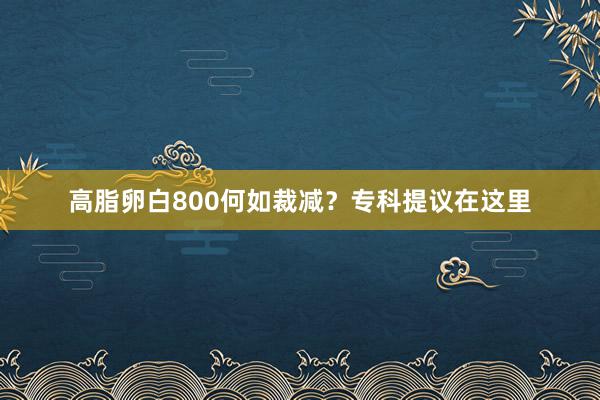 高脂卵白800何如裁减？专科提议在这里